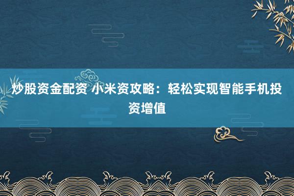 炒股资金配资 小米资攻略：轻松实现智能手机投资增值