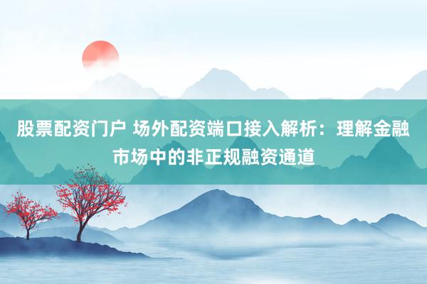 股票配资门户 场外配资端口接入解析：理解金融市场中的非正规融资通道