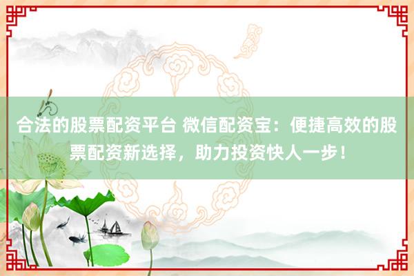 合法的股票配资平台 微信配资宝：便捷高效的股票配资新选择，助力投资快人一步！