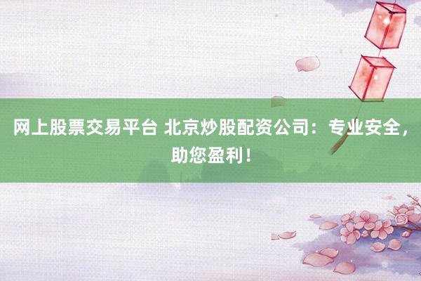 网上股票交易平台 北京炒股配资公司：专业安全，助您盈利！