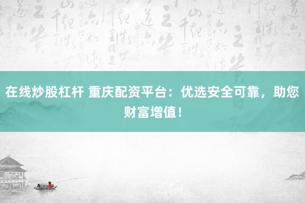 在线炒股杠杆 重庆配资平台：优选安全可靠，助您财富增值！