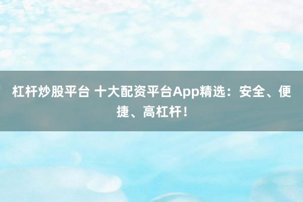 杠杆炒股平台 十大配资平台App精选：安全、便捷、高杠杆！