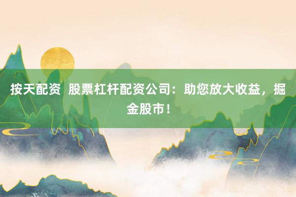按天配资  股票杠杆配资公司：助您放大收益，掘金股市！