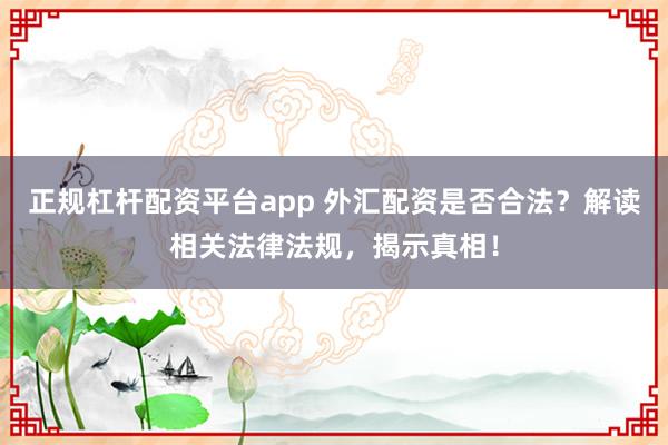 正规杠杆配资平台app 外汇配资是否合法？解读相关法律法规，揭示真相！