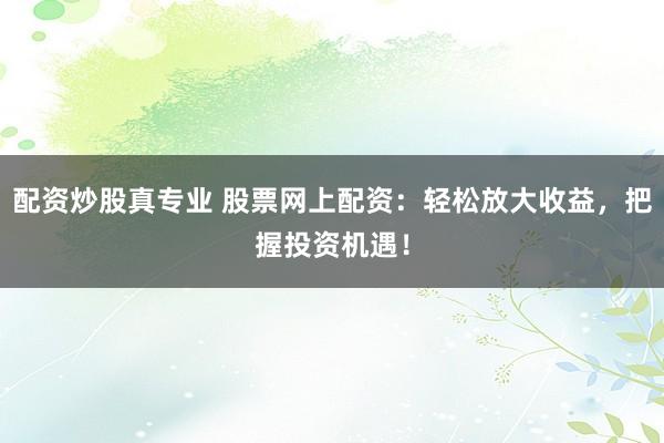配资炒股真专业 股票网上配资：轻松放大收益，把握投资机遇！