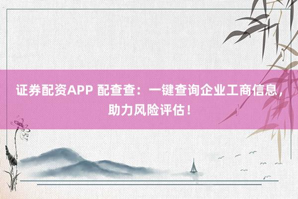 证券配资APP 配查查：一键查询企业工商信息，助力风险评估！