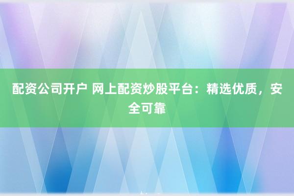 配资公司开户 网上配资炒股平台：精选优质，安全可靠