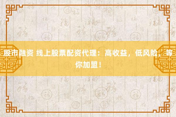 股市融资 线上股票配资代理：高收益，低风险，等你加盟！