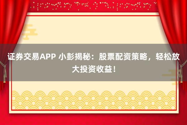 证券交易APP 小彭揭秘：股票配资策略，轻松放大投资收益！