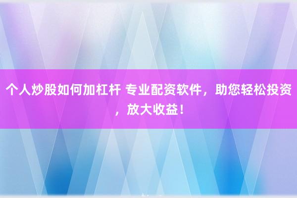 个人炒股如何加杠杆 专业配资软件，助您轻松投资，放大收益！