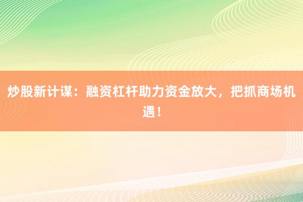 炒股新计谋：融资杠杆助力资金放大，把抓商场机遇！