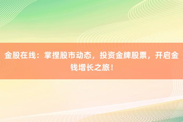 金股在线：掌捏股市动态，投资金牌股票，开启金钱增长之旅！