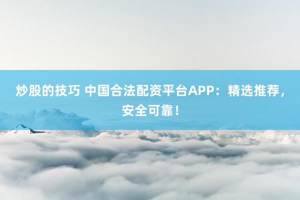 炒股的技巧 中国合法配资平台APP：精选推荐，安全可靠！