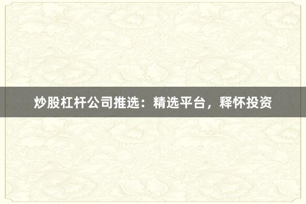 炒股杠杆公司推选：精选平台，释怀投资