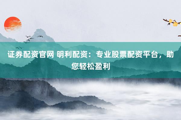证券配资官网 明利配资：专业股票配资平台，助您轻松盈利