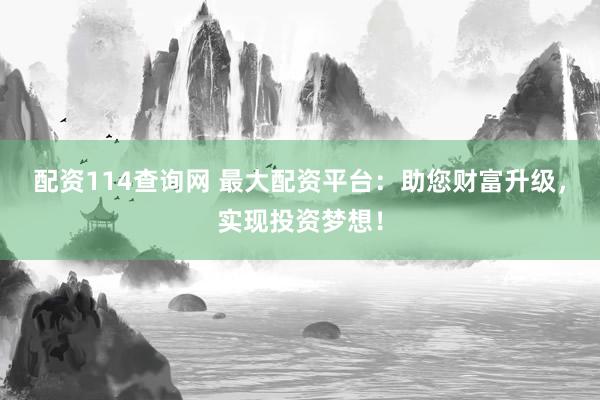 配资114查询网 最大配资平台：助您财富升级，实现投资梦想！
