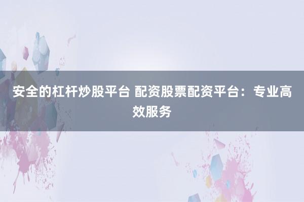 安全的杠杆炒股平台 配资股票配资平台：专业高效服务