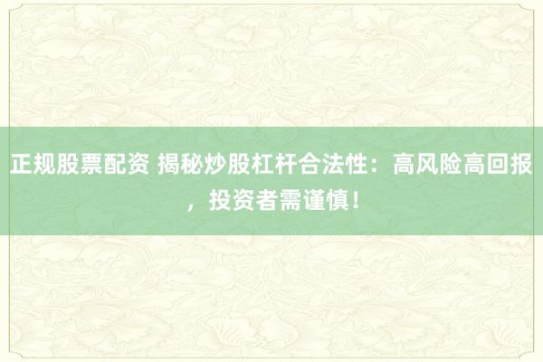 正规股票配资 揭秘炒股杠杆合法性：高风险高回报，投资者需谨慎！