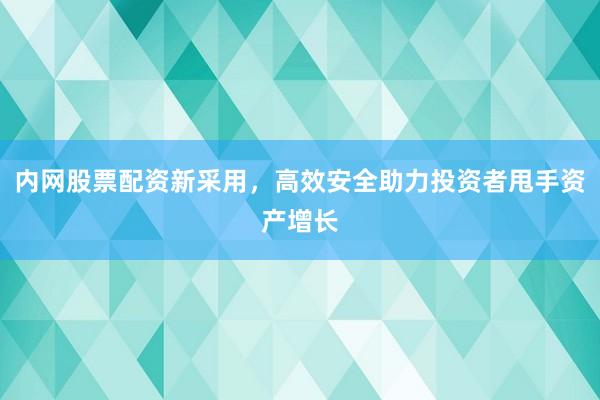 内网股票配资新采用，高效安全助力投资者甩手资产增长