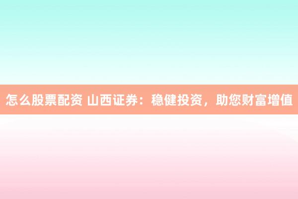 怎么股票配资 山西证券：稳健投资，助您财富增值