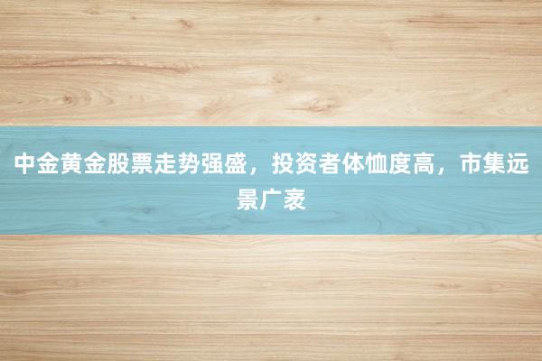 中金黄金股票走势强盛，投资者体恤度高，市集远景广袤