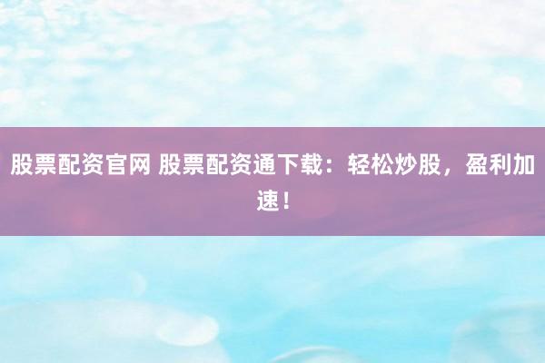 股票配资官网 股票配资通下载：轻松炒股，盈利加速！