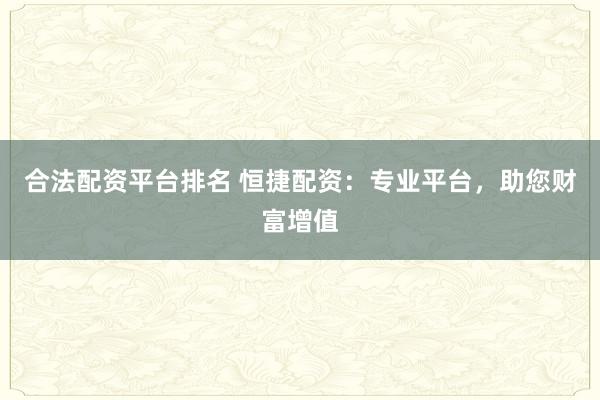 合法配资平台排名 恒捷配资：专业平台，助您财富增值