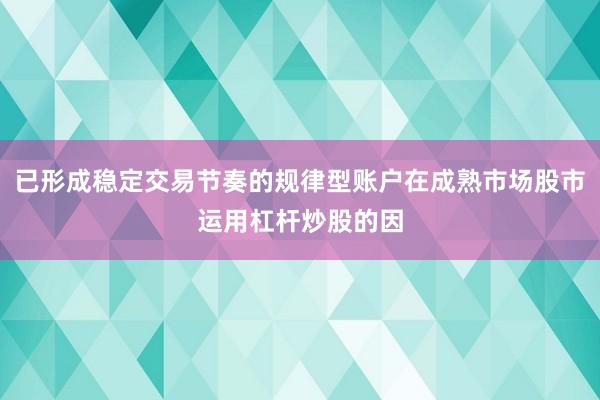 已形成稳定交易节奏的规律型账户在成熟市场股市运用杠杆炒股的因