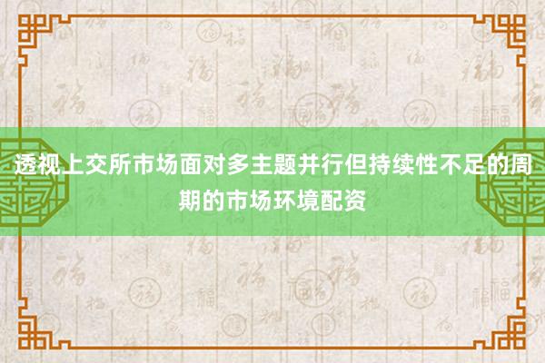 透视上交所市场面对多主题并行但持续性不足的周期的市场环境配资
