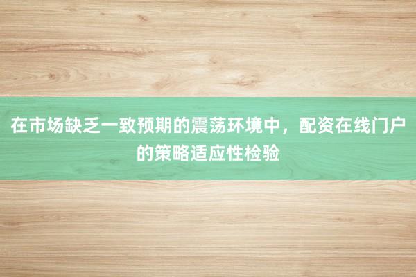 在市场缺乏一致预期的震荡环境中，配资在线门户的策略适应性检验