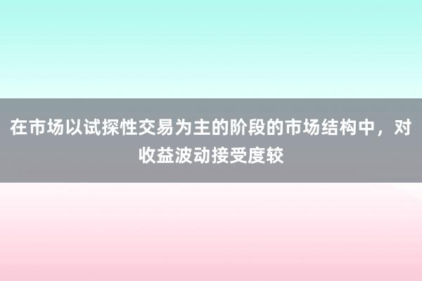 在市场以试探性交易为主的阶段的市场结构中，对收益波动接受度较