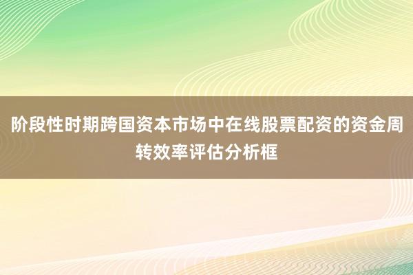 阶段性时期跨国资本市场中在线股票配资的资金周转效率评估分析框