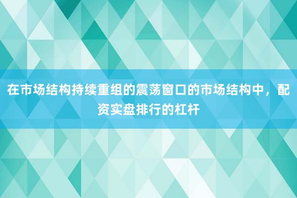 在市场结构持续重组的震荡窗口的市场结构中，配资实盘排行的杠杆