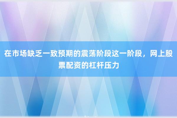 在市场缺乏一致预期的震荡阶段这一阶段，网上股票配资的杠杆压力