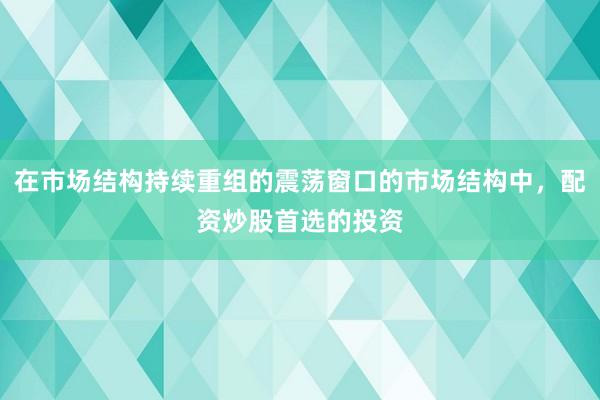 在市场结构持续重组的震荡窗口的市场结构中，配资炒股首选的投资