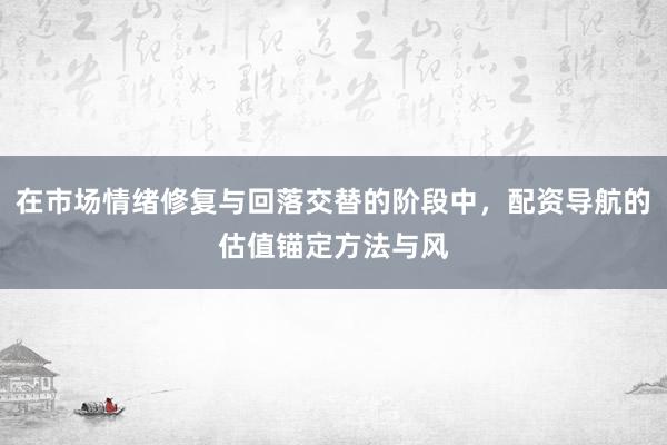在市场情绪修复与回落交替的阶段中，配资导航的估值锚定方法与风