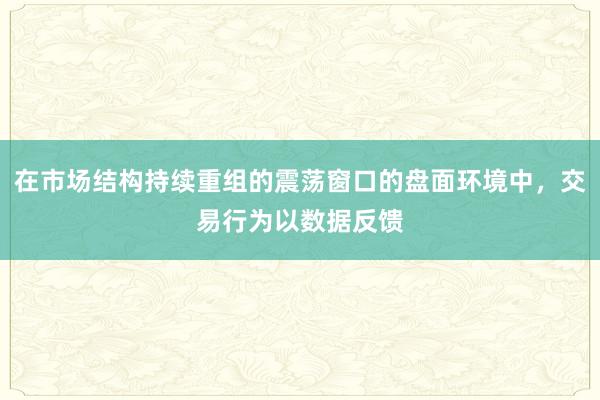 在市场结构持续重组的震荡窗口的盘面环境中，交易行为以数据反馈