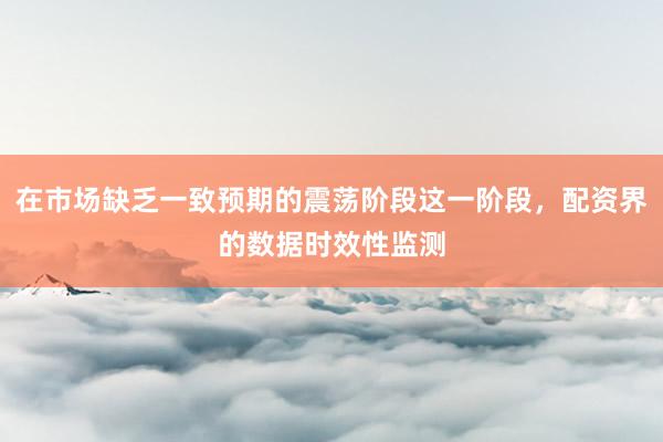 在市场缺乏一致预期的震荡阶段这一阶段，配资界的数据时效性监测