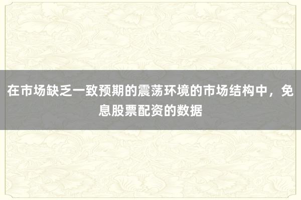 在市场缺乏一致预期的震荡环境的市场结构中，免息股票配资的数据