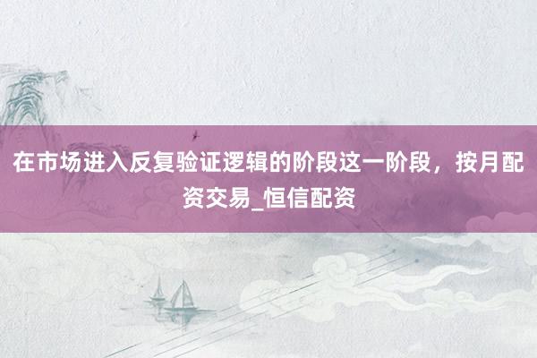 在市场进入反复验证逻辑的阶段这一阶段，按月配资交易_恒信配资