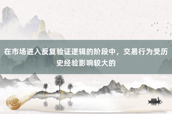 在市场进入反复验证逻辑的阶段中，交易行为受历史经验影响较大的