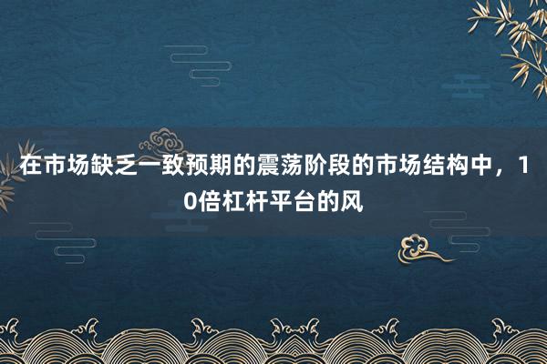 在市场缺乏一致预期的震荡阶段的市场结构中，10倍杠杆平台的风