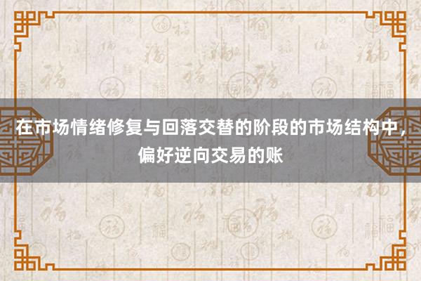 在市场情绪修复与回落交替的阶段的市场结构中，偏好逆向交易的账