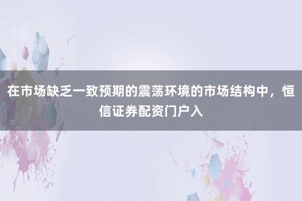 在市场缺乏一致预期的震荡环境的市场结构中，恒信证券配资门户入