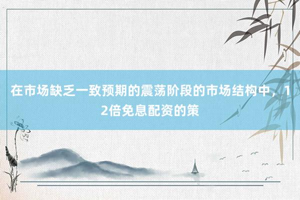 在市场缺乏一致预期的震荡阶段的市场结构中，12倍免息配资的策