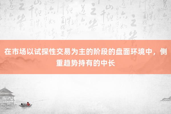在市场以试探性交易为主的阶段的盘面环境中，侧重趋势持有的中长