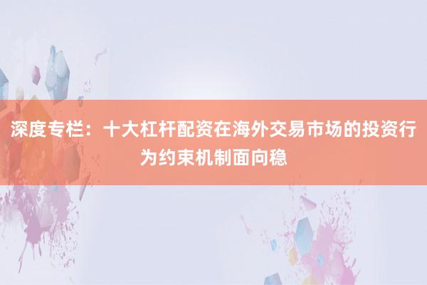 深度专栏：十大杠杆配资在海外交易市场的投资行为约束机制面向稳