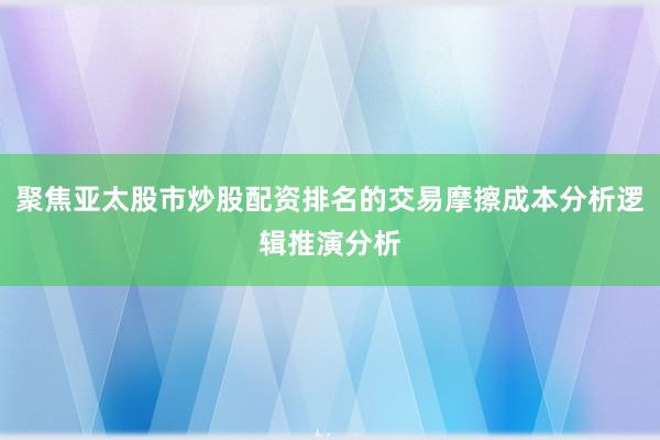 聚焦亚太股市炒股配资排名的交易摩擦成本分析逻辑推演分析