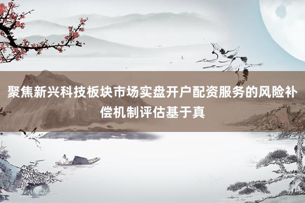 聚焦新兴科技板块市场实盘开户配资服务的风险补偿机制评估基于真