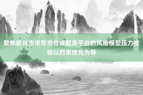聚焦新兴市场股市合法配资平台的风险模型压力校验以约束优先为导